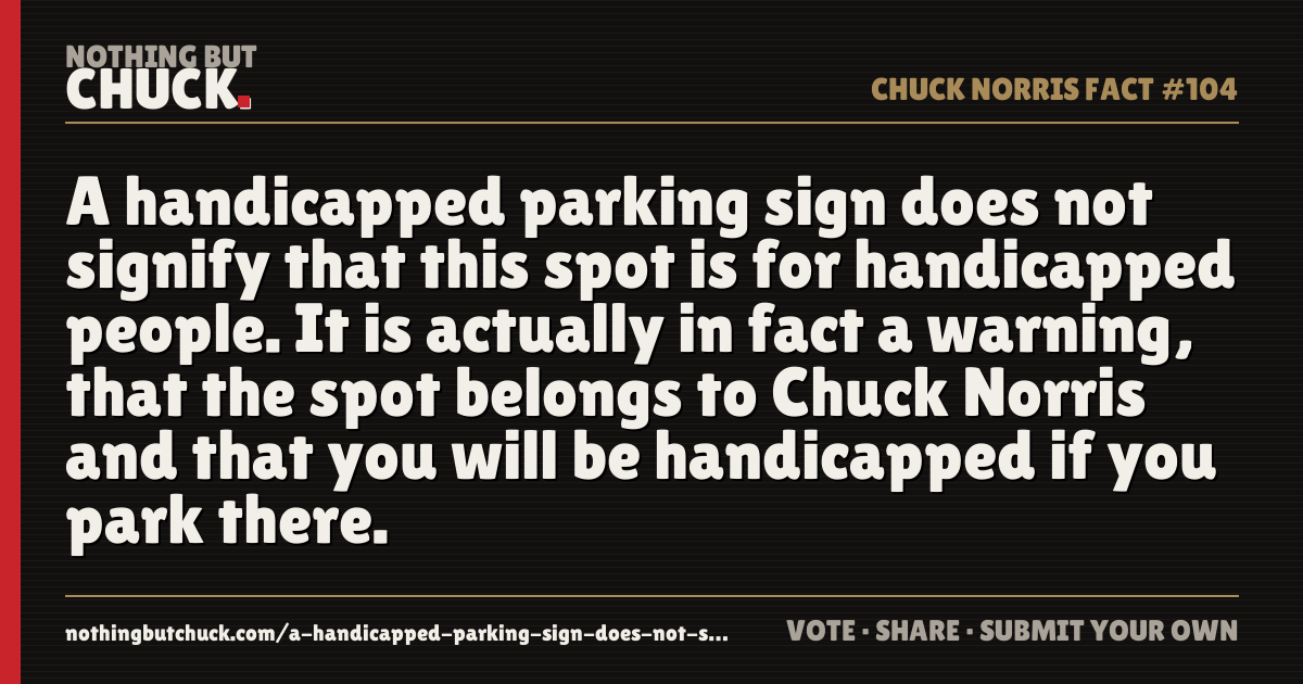 Share card: A handicapped parking sign does not signify that this spot is for handicapped people. It is actually in fact a warning, that the spot belongs to Chuck Norris and that you will be handicapped if you park there.