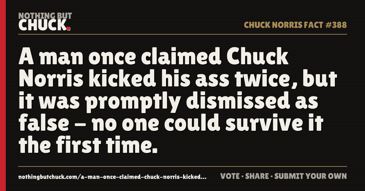 Share card: A man once claimed Chuck Norris kicked his ass twice, but it was promptly dismissed as false - no one could survive it the first time.