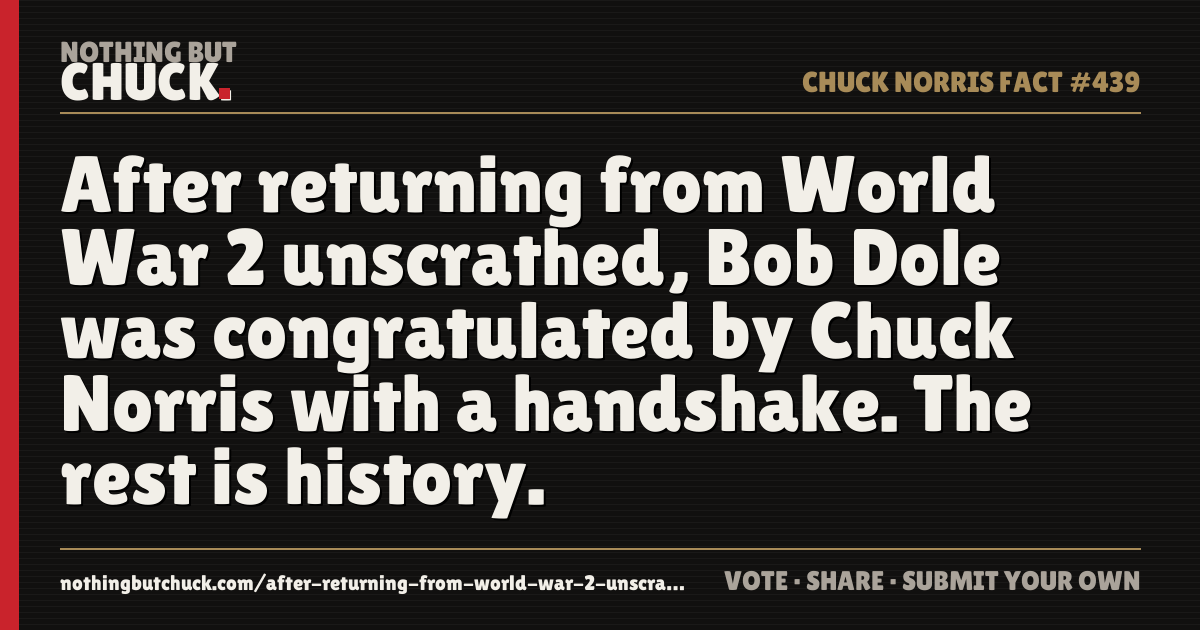 Share card: After returning from World War 2 unscrathed, Bob Dole was congratulated by Chuck Norris with a handshake. The rest is history.