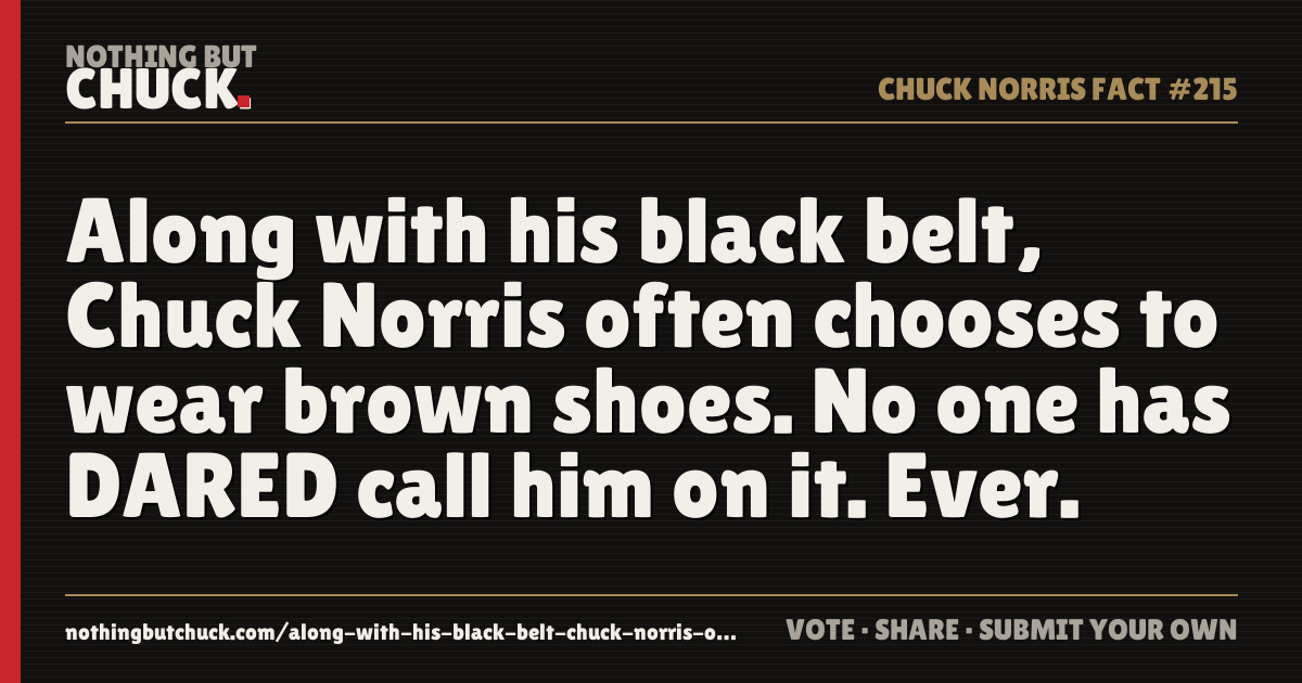Share card: Along with his black belt, Chuck Norris often chooses to wear brown shoes. No one has DARED call him on it. Ever.