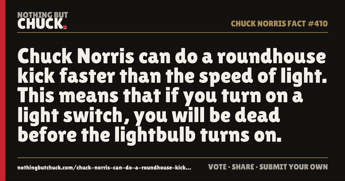 Share card: Chuck Norris can do a roundhouse kick faster than the speed of light. This means that if you turn on a light switch, you will be dead before the lightbulb turns on.