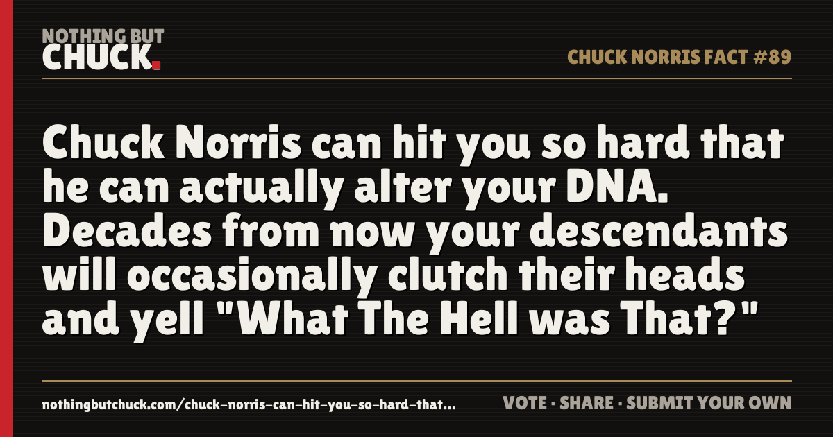 Share card: Chuck Norris can hit you so hard that he can actually alter your DNA. Decades from now your descendants will occasionally clutch their heads and yell "What The Hell was That?"