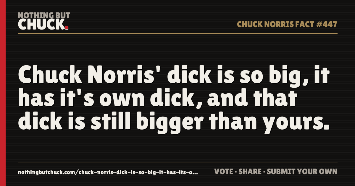 Share card: Chuck Norris' dick is so big, it has it's own dick, and that dick is still bigger than yours.