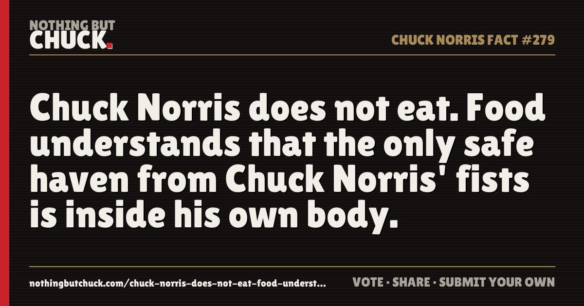 Share card: Chuck Norris does not eat. Food understands that the only safe haven from Chuck Norris' fists is inside his own body.