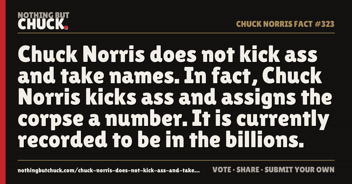 Share card: Chuck Norris does not kick ass and take names. In fact, Chuck Norris kicks ass and assigns the corpse a number. It is currently recorded to be in the billions.