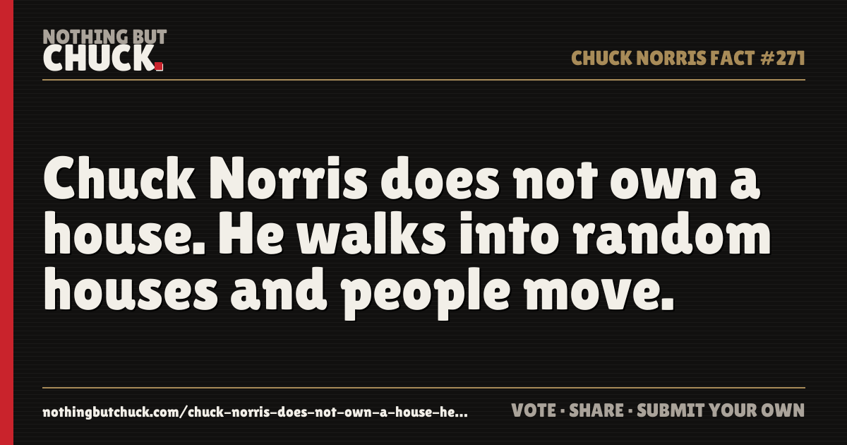 Share card: Chuck Norris does not own a house. He walks into random houses and people move.