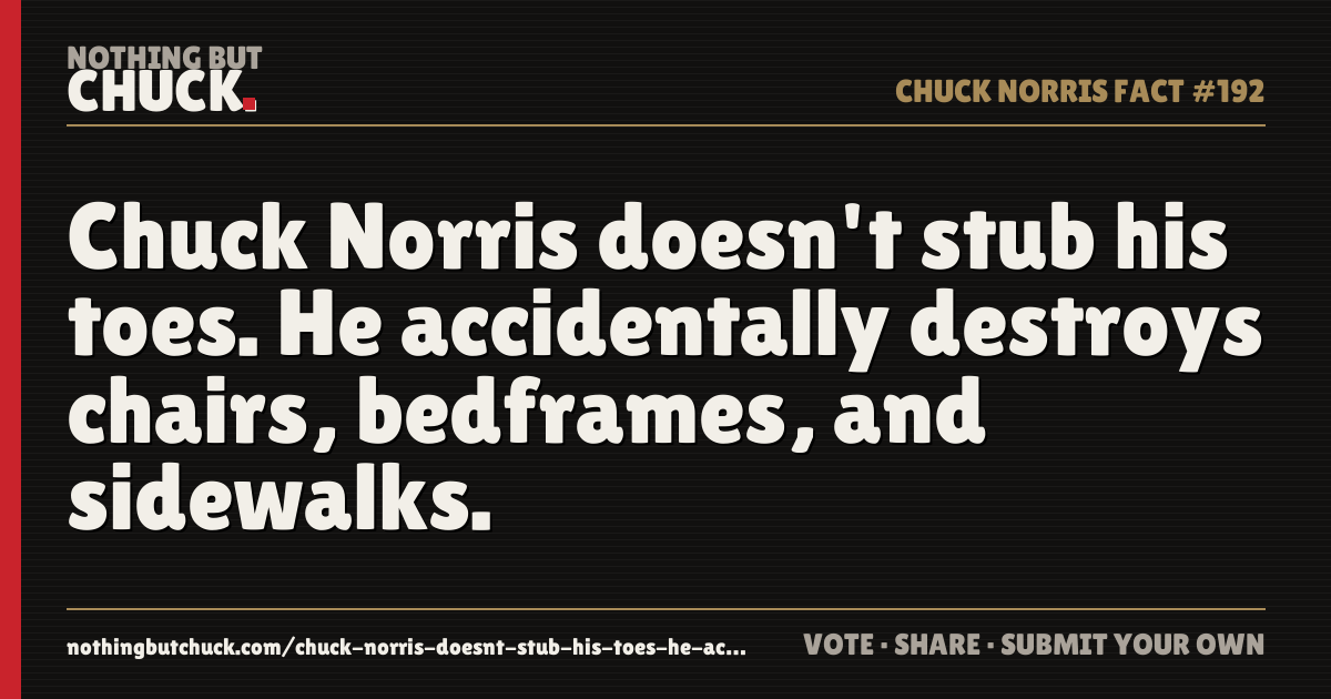 Share card: Chuck Norris doesn't stub his toes. He accidentally destroys chairs, bedframes, and sidewalks.