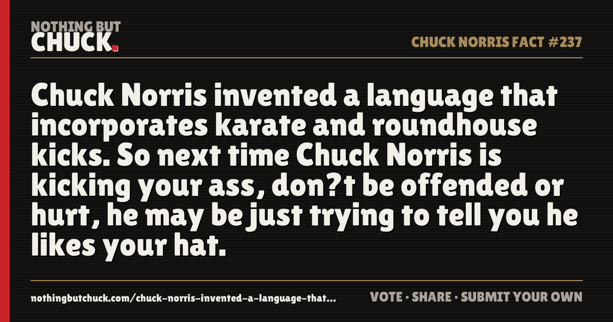 Share card: Chuck Norris invented a language that incorporates karate and roundhouse kicks. So next time Chuck Norris is kicking your ass, don?t be offended or hurt, he may be just trying to tell you he likes your hat.