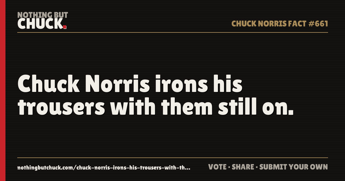 Share card: Chuck Norris irons his trousers with them still on.