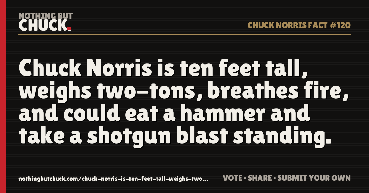 Share card: Chuck Norris is ten feet tall, weighs two-tons, breathes fire, and could eat a hammer and take a shotgun blast standing.