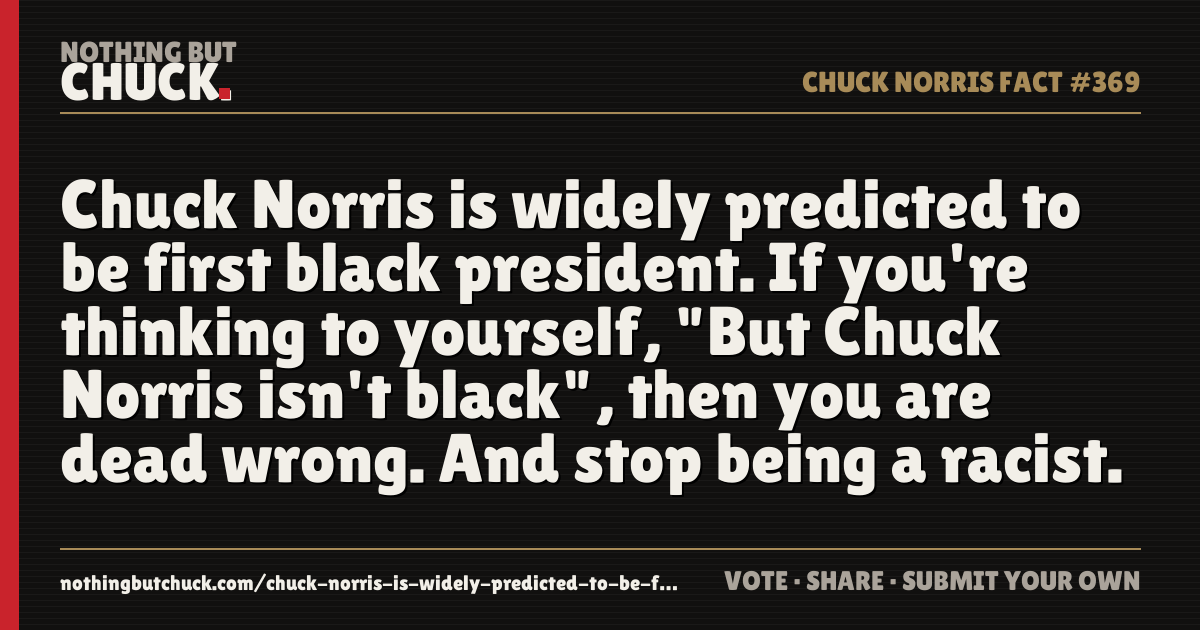 Share card: Chuck Norris is widely predicted to be first black president. If you're thinking to yourself, "But Chuck Norris isn't black", then you are dead wrong. And stop being a racist.