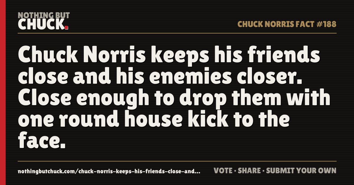 Share card: Chuck Norris keeps his friends close and his enemies closer. Close enough to drop them with one round house kick to the face.