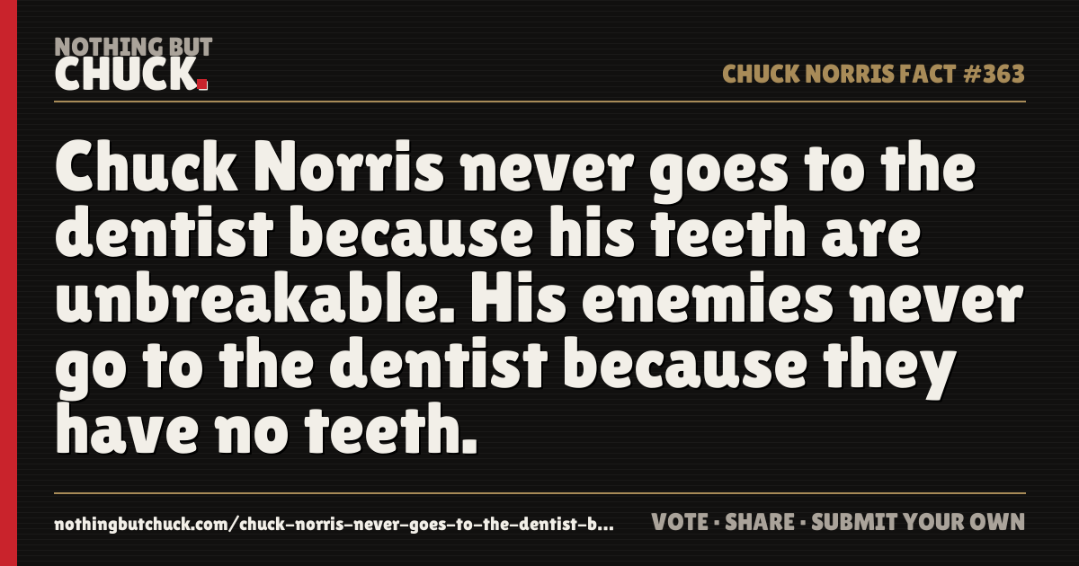 Share card: Chuck Norris never goes to the dentist because his teeth are unbreakable. His enemies never go to the dentist because they have no teeth.