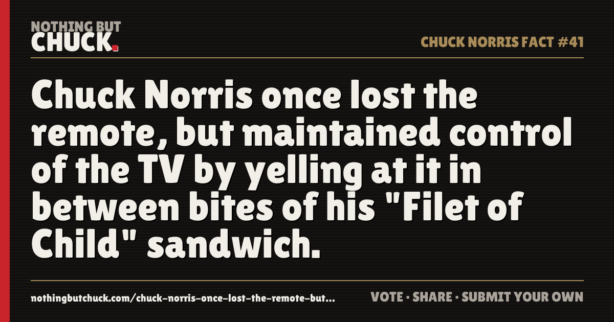 Share card: Chuck Norris once lost the remote, but maintained control of the TV by yelling at it in between bites of his "Filet of Child" sandwich.
