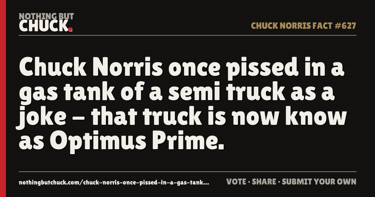Share card: Chuck Norris once pissed in a gas tank of a semi truck as a joke - that truck is now know as Optimus Prime.