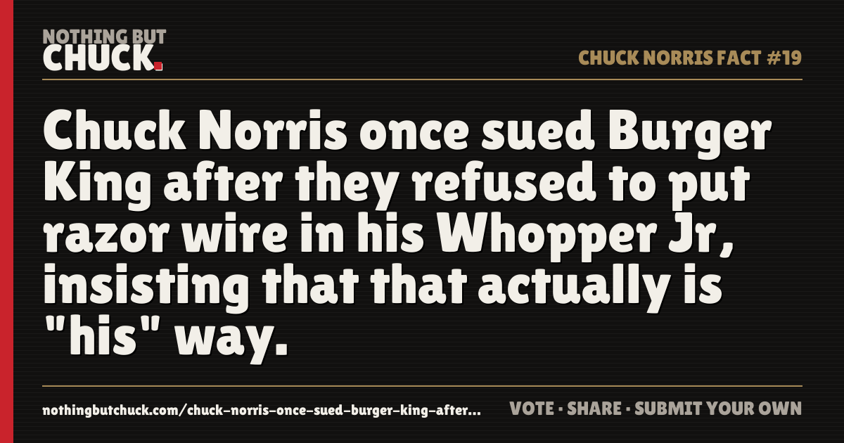 Share card: Chuck Norris once sued Burger King after they refused to put razor wire in his Whopper Jr, insisting that that actually is "his" way.