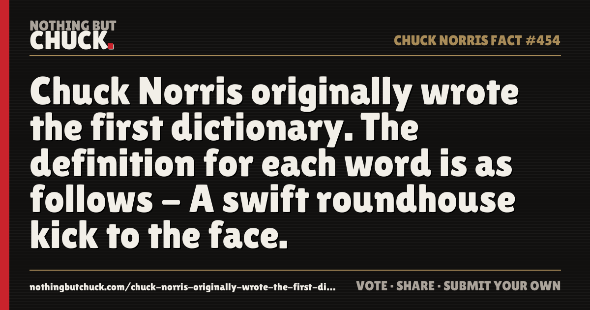 Share card: Chuck Norris originally wrote the first dictionary. The definition for each word is as follows - A swift roundhouse kick to the face.