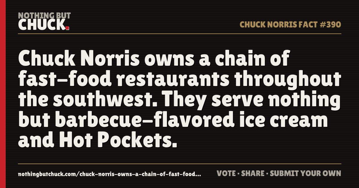 Share card: Chuck Norris owns a chain of fast-food restaurants throughout the southwest. They serve nothing but barbecue-flavored ice cream and Hot Pockets.
