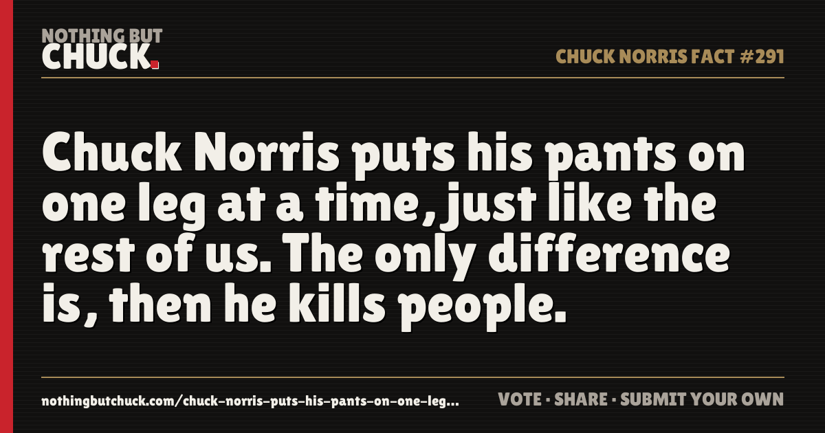 Share card: Chuck Norris puts his pants on one leg at a time, just like the rest of us. The only difference is, then he kills people.