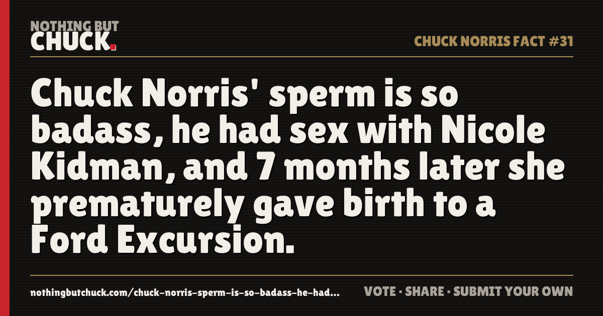 Share card: Chuck Norris' sperm is so badass, he had sex with Nicole Kidman, and 7 months later she prematurely gave birth to a Ford Excursion.