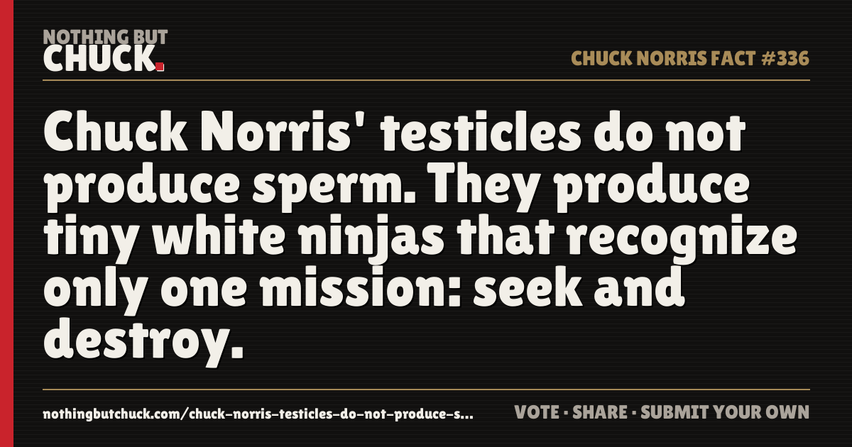 Share card: Chuck Norris' testicles do not produce sperm. They produce tiny white ninjas that recognize only one mission: seek and destroy.