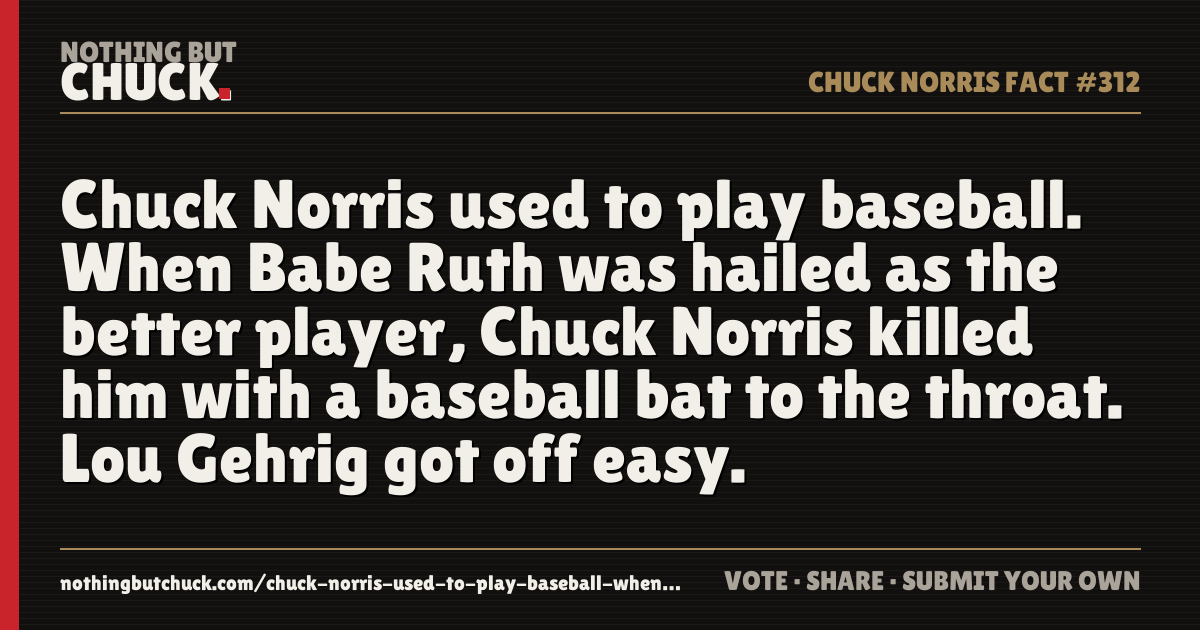 Share card: Chuck Norris used to play baseball. When Babe Ruth was hailed as the better player, Chuck Norris killed him with a baseball bat to the throat. Lou Gehrig got off easy.