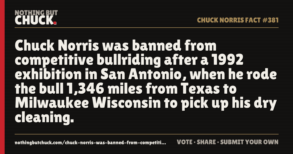 Share card: Chuck Norris was banned from competitive bullriding after a 1992 exhibition in San Antonio, when he rode the bull 1,346 miles from Texas to Milwaukee Wisconsin to pick up his dry cleaning.