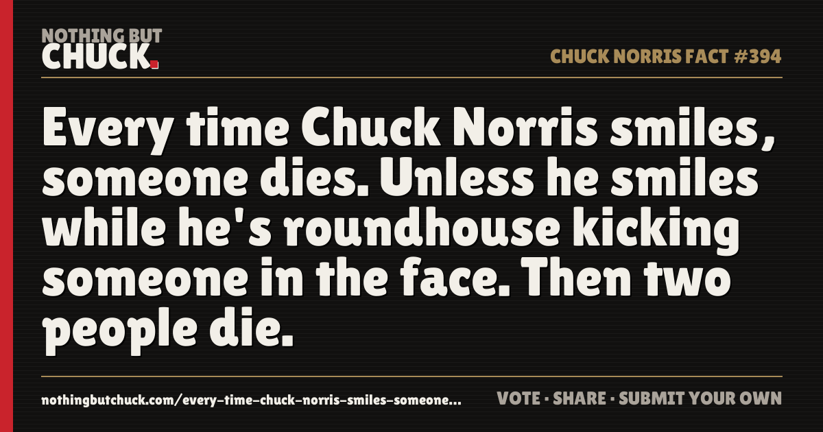 Share card: Every time Chuck Norris smiles, someone dies. Unless he smiles while he's roundhouse kicking someone in the face. Then two people die.