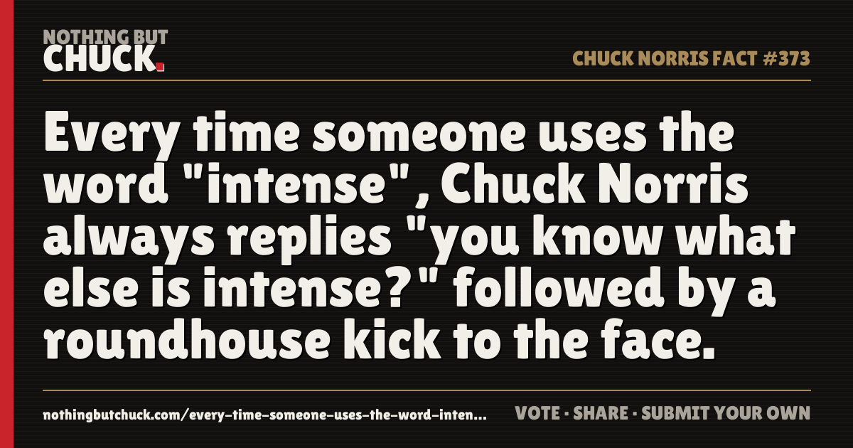 Share card: Every time someone uses the word "intense", Chuck Norris always replies "you know what else is intense?" followed by a roundhouse kick to the face.