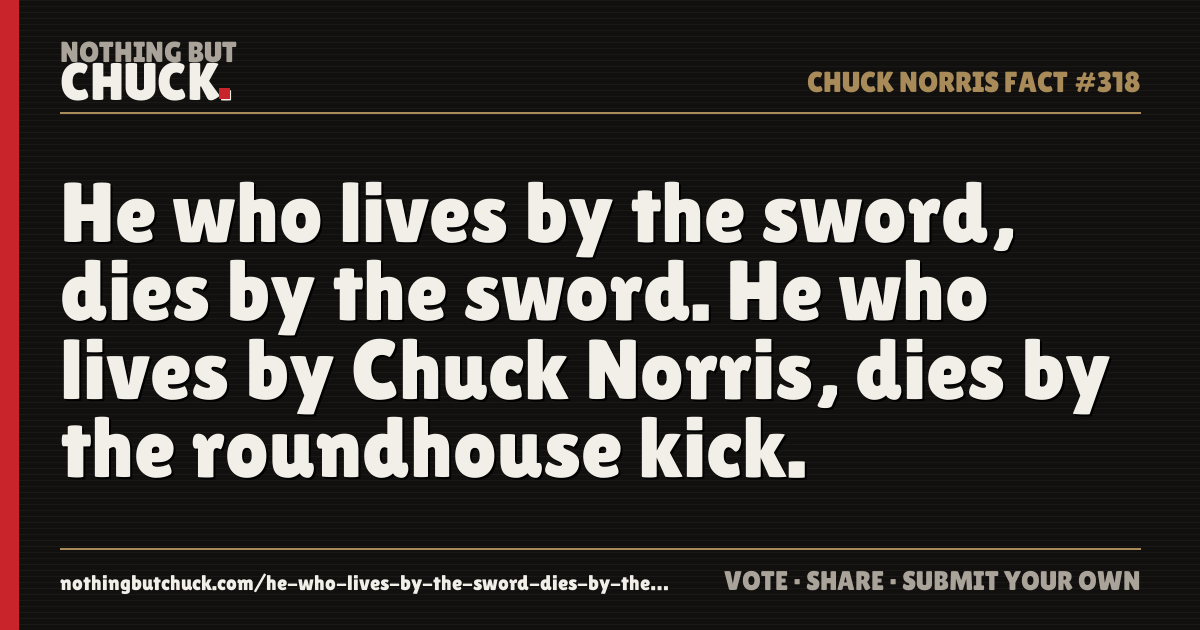 Share card: He who lives by the sword, dies by the sword. He who lives by Chuck Norris, dies by the roundhouse kick.