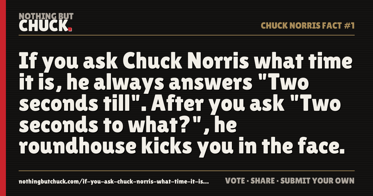 Share card: If you ask Chuck Norris what time it is, he always answers "Two seconds till". After you ask "Two seconds to what?", he roundhouse kicks you in the face.