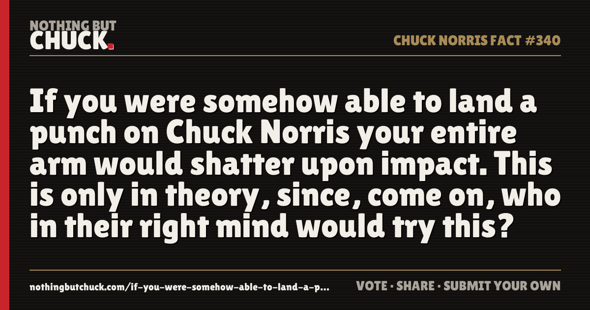 Share card: If you were somehow able to land a punch on Chuck Norris your entire arm would shatter upon impact. This is only in theory, since, come on, who in their right mind would try this?