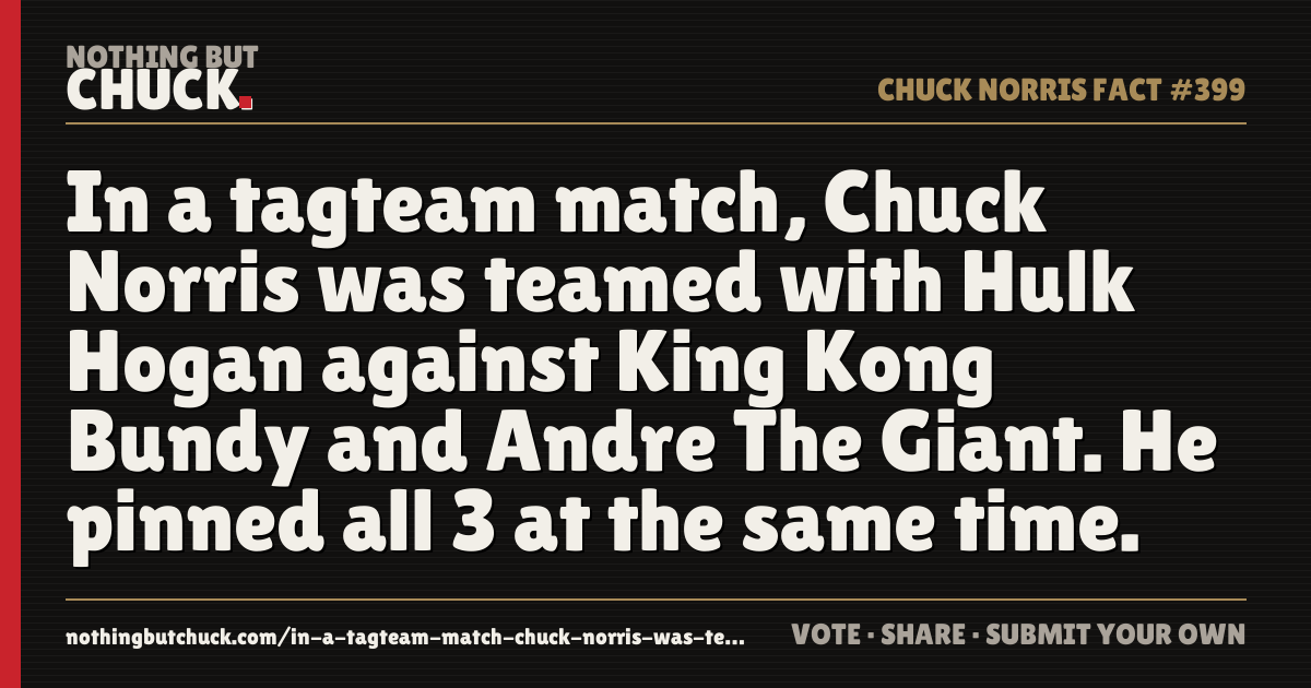 Share card: In a tagteam match, Chuck Norris was teamed with Hulk Hogan against King Kong Bundy and Andre The Giant. He pinned all 3 at the same time.