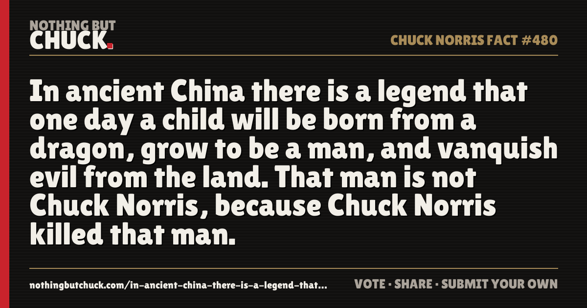 Share card: In ancient China there is a legend that one day a child will be born from a dragon, grow to be a man, and vanquish evil from the land. That man is not Chuck Norris, because Chuck Norris killed that man.