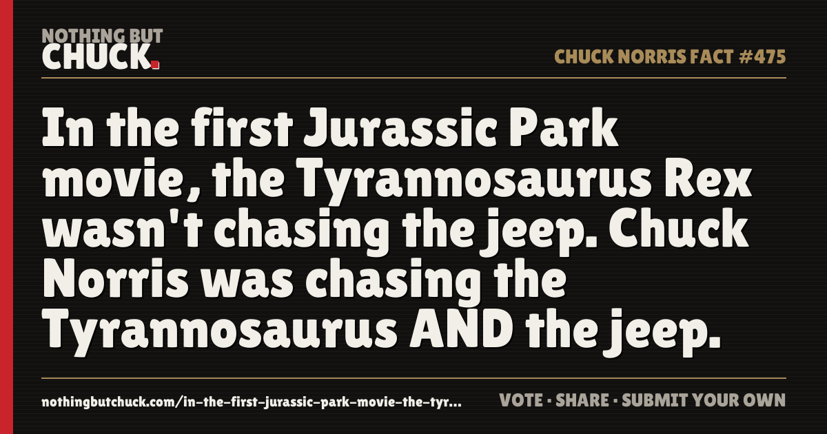 Share card: In the first Jurassic Park movie, the Tyrannosaurus Rex wasn't chasing the jeep. Chuck Norris was chasing the Tyrannosaurus AND the jeep.