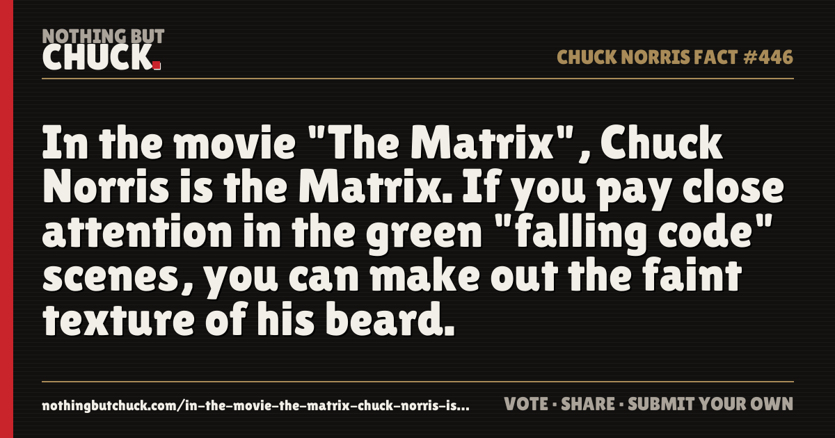Share card: In the movie "The Matrix", Chuck Norris is the Matrix. If you pay close attention in the green "falling code" scenes, you can make out the faint texture of his beard.