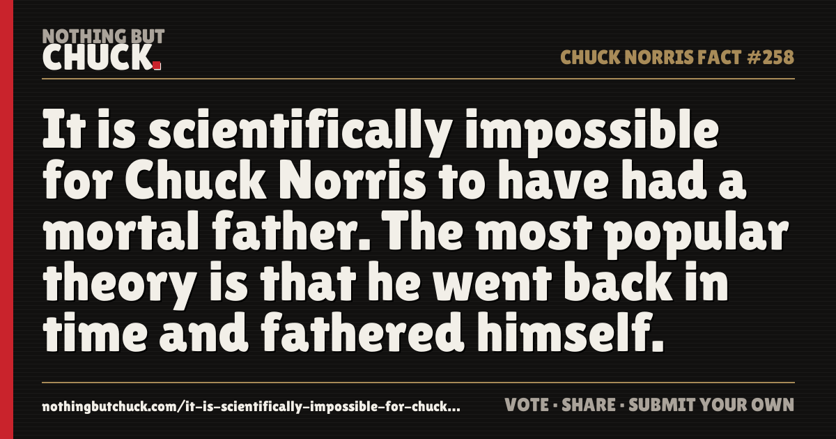 Share card: It is scientifically impossible for Chuck Norris to have had a mortal father. The most popular theory is that he went back in time and fathered himself.