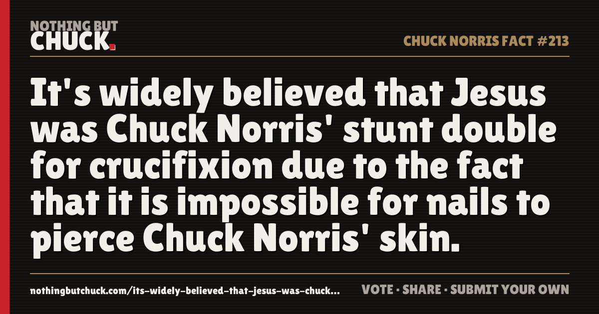 Share card: It's widely believed that Jesus was Chuck Norris' stunt double for crucifixion due to the fact that it is impossible for nails to pierce Chuck Norris' skin.