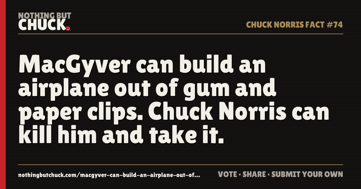 Share card: MacGyver can build an airplane out of gum and paper clips. Chuck Norris can kill him and take it.