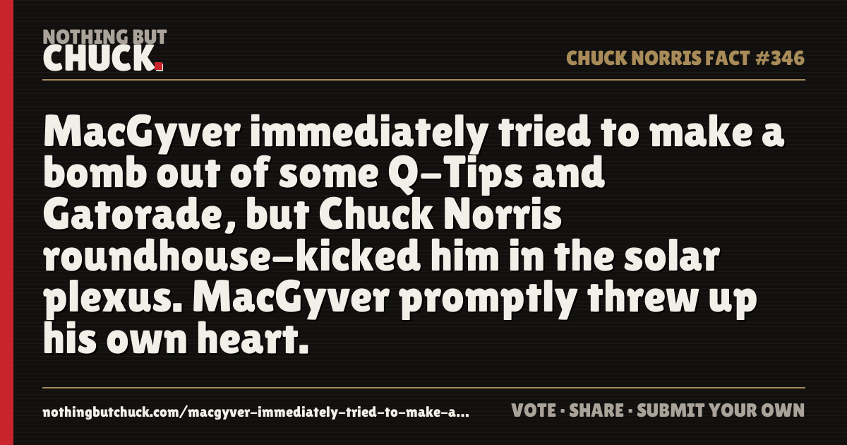 Share card: MacGyver immediately tried to make a bomb out of some Q-Tips and Gatorade, but Chuck Norris roundhouse-kicked him in the solar plexus. MacGyver promptly threw up his own heart.