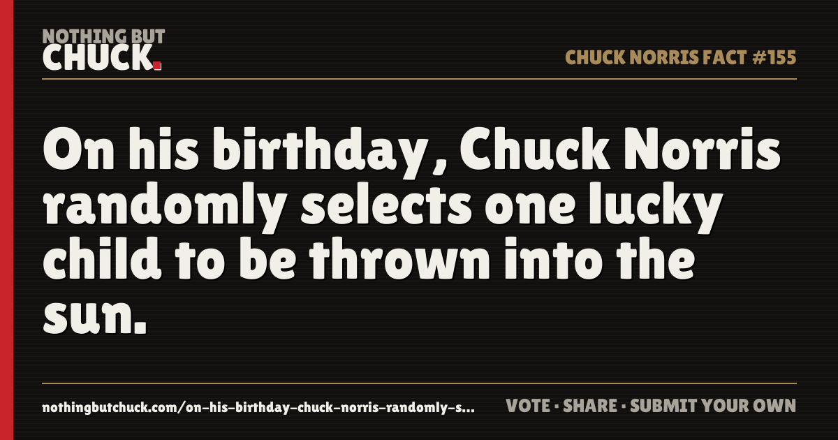 Share card: On his birthday, Chuck Norris randomly selects one lucky child to be thrown into the sun.