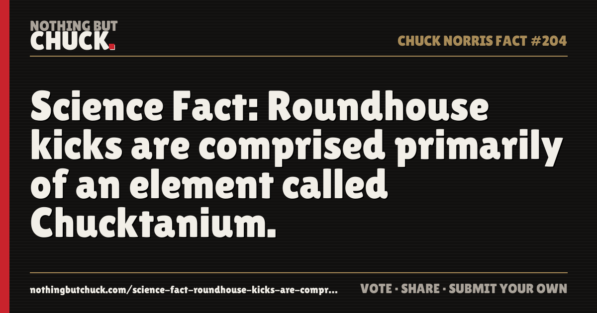 Share card: Science Fact: Roundhouse kicks are comprised primarily of an element called Chucktanium.