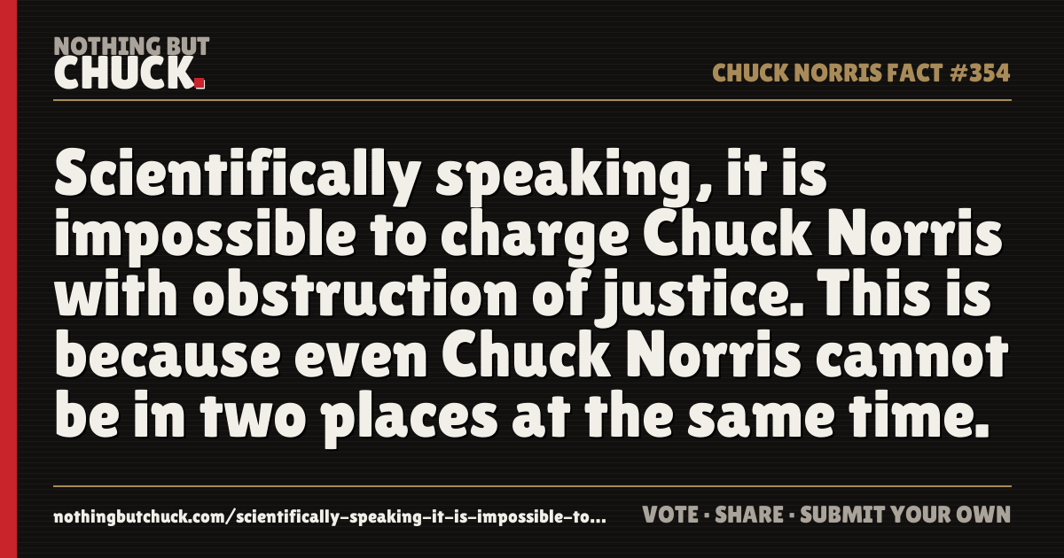 Share card: Scientifically speaking, it is impossible to charge Chuck Norris with obstruction of justice. This is because even Chuck Norris cannot be in two places at the same time.