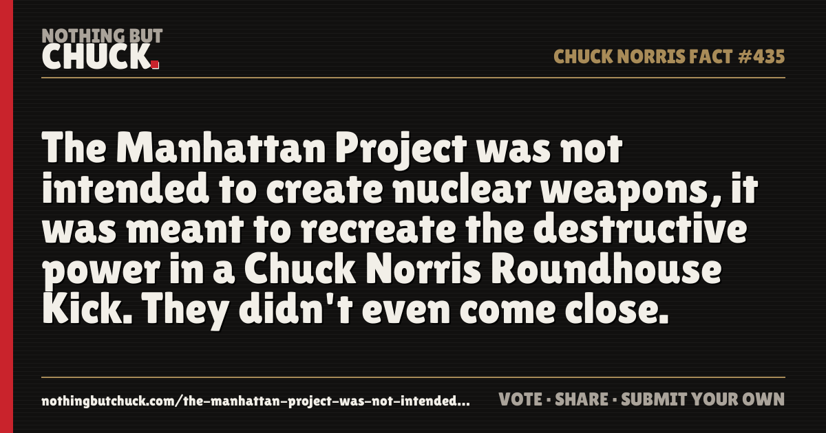 Share card: The Manhattan Project was not intended to create nuclear weapons, it was meant to recreate the destructive power in a Chuck Norris Roundhouse Kick. They didn't even come close.