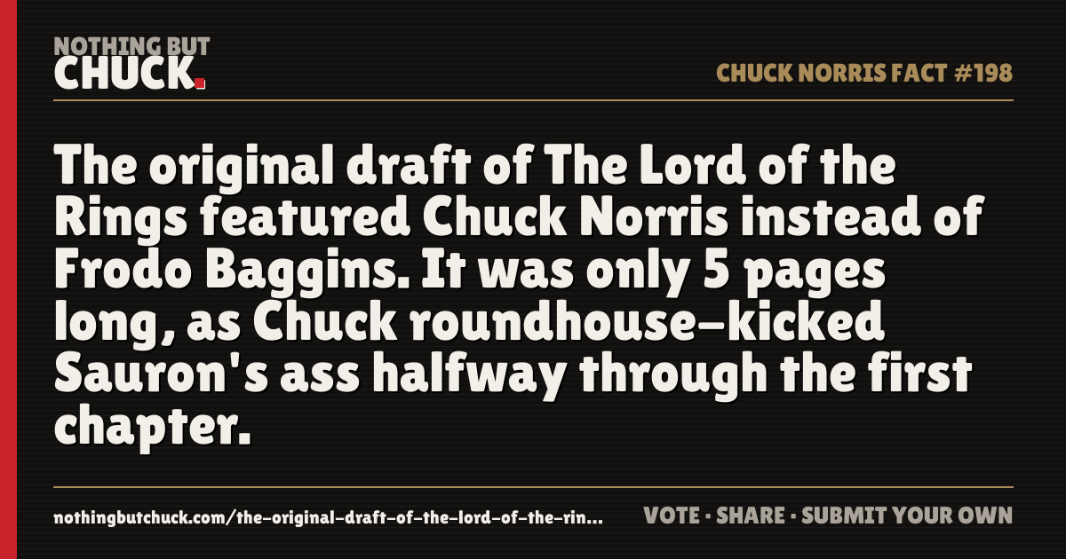 Share card: The original draft of The Lord of the Rings featured Chuck Norris instead of Frodo Baggins. It was only 5 pages long, as Chuck roundhouse-kicked Sauron's ass halfway through the first chapter.