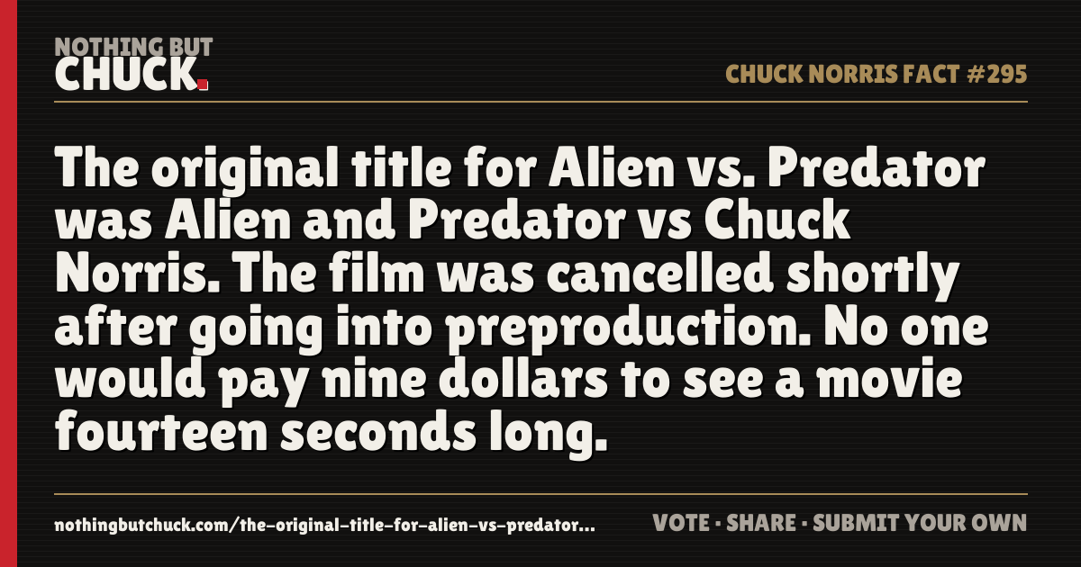 Share card: The original title for Alien vs. Predator was Alien and Predator vs Chuck Norris. The film was cancelled shortly after going into preproduction. No one would pay nine dollars to see a movie fourteen seconds long.