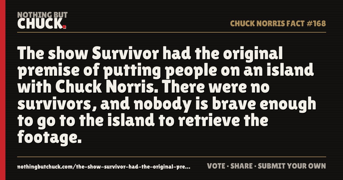 Share card: The show Survivor had the original premise of putting people on an island with Chuck Norris. There were no survivors, and nobody is brave enough to go to the island to retrieve the footage.