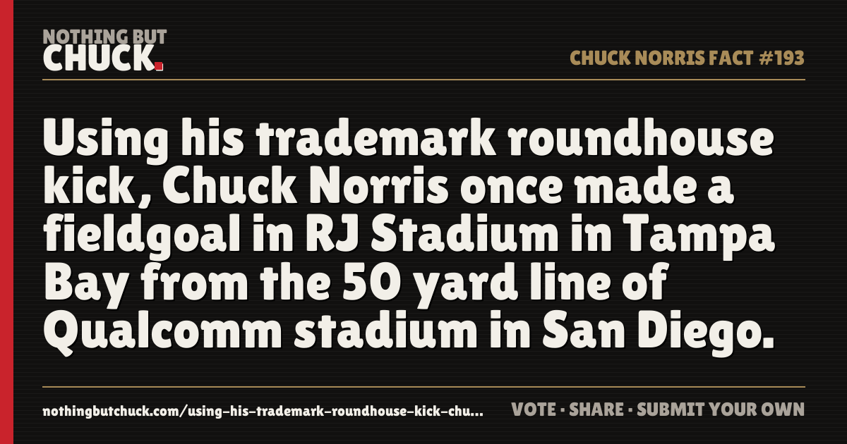 Share card: Using his trademark roundhouse kick, Chuck Norris once made a fieldgoal in RJ Stadium in Tampa Bay from the 50 yard line of Qualcomm stadium in San Diego.