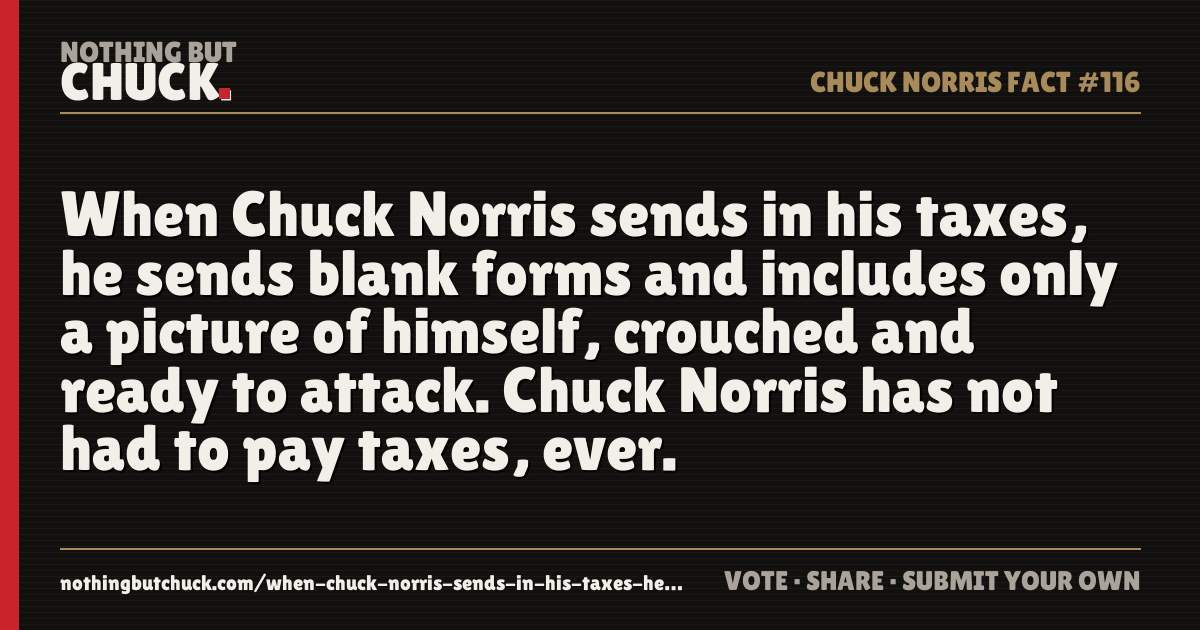 Share card: When Chuck Norris sends in his taxes, he sends blank forms and includes only a picture of himself, crouched and ready to attack. Chuck Norris has not had to pay taxes, ever.