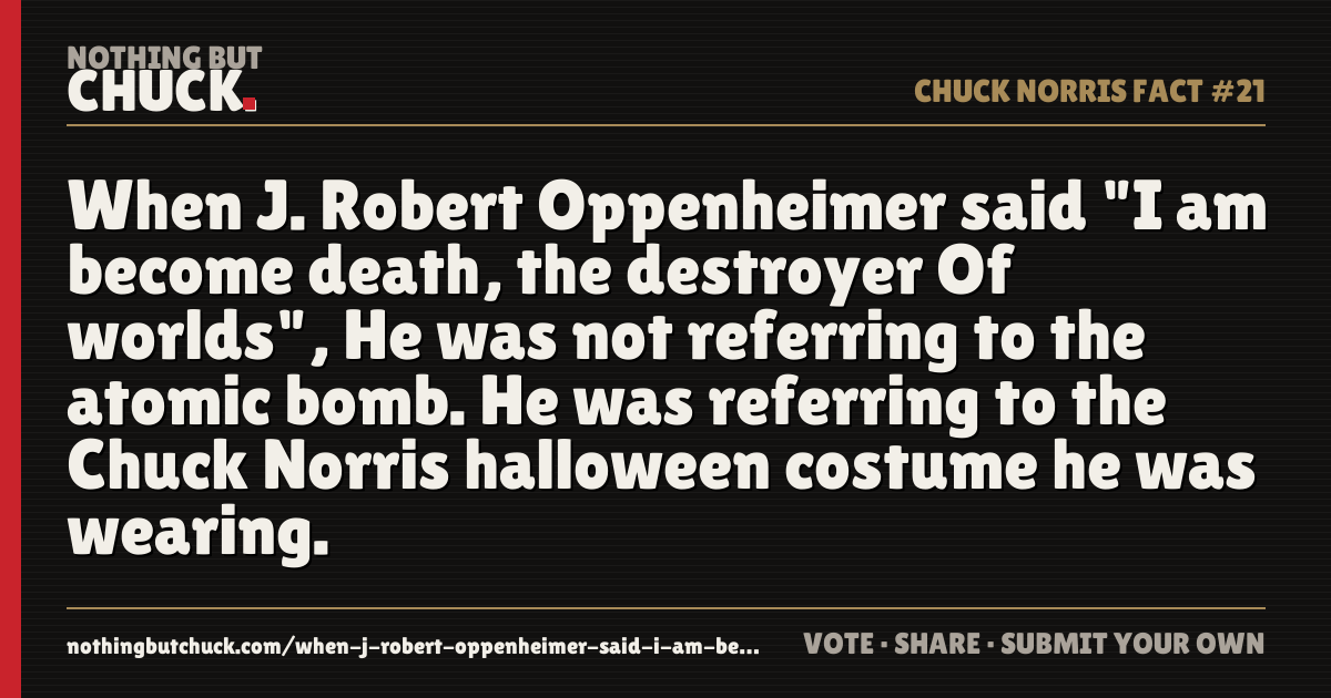 Share card: When J. Robert Oppenheimer said "I am become death, the destroyer Of worlds", He was not referring to the atomic bomb. He was referring to the Chuck Norris halloween costume he was wearing.